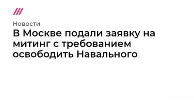 Алексей Навальный - В Москве подали заявку на митинг с требованием освободить Навального - tvrain.ru - Москва