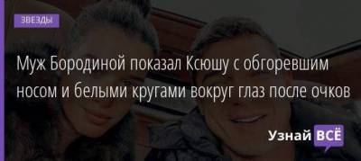 Ольга Бузова - Ксения Бородина - Курбан Омаров - Муж Бородиной показал Ксюшу с обгоревшим носом и белыми кругами вокруг глаз после очков - skuke.net - Москва