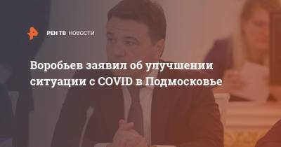 Андрей Воробьев - Светлана Стригункова - Воробьев заявил об улучшении ситуации с COVID в Подмосковье - ren.tv - Московская обл. - Московская область