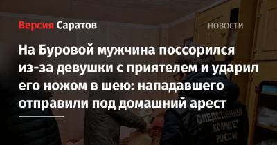 На Буровой мужчина поссорился из-за девушки с приятелем и ударил его ножом в шею: нападавшего отправили под домашний арест - nversia.ru - Саратов