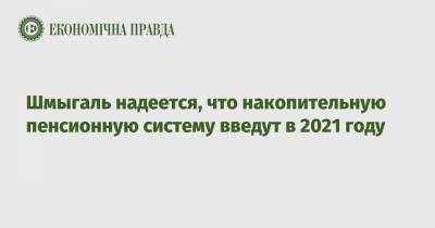 Премьер Денис Шмыгаль - Шмыгаль надеется, что накопительную пенсионную систему введут в 2021 году - epravda.com.ua