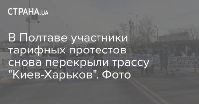 В Полтаве участники тарифных протестов снова перекрыли трассу "Киев-Харьков". Фото - strana.ua - Киев - Харьков - Полтава - Тарифы