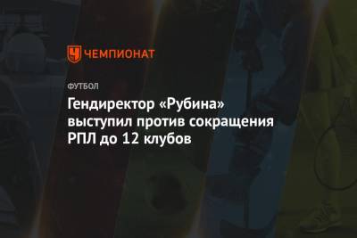 Рустем Сайманов - Гендиректор «Рубина» выступил против сокращения РПЛ до 12 клубов - championat.com