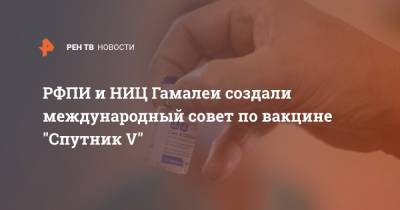 РФПИ и НИЦ Гамалеи создали международный совет по вакцине "Спутник V" - ren.tv - США - Англия - Швеция - Хорватия - Аргентина