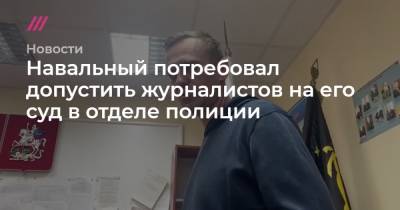 Навальный потребовал допустить журналистов на его суд в отделе полиции - tvrain.ru - Химки