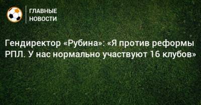 Рустем Сайманов - Гендиректор «Рубина»: «Я против реформы РПЛ. У нас нормально участвуют 16 клубов» - bombardir.ru