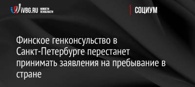 Финское генконсульство в Санкт-Петербурге перестанет принимать заявления на пребывание в стране - ivbg.ru - Россия - Санкт-Петербург - Финляндия - Европа