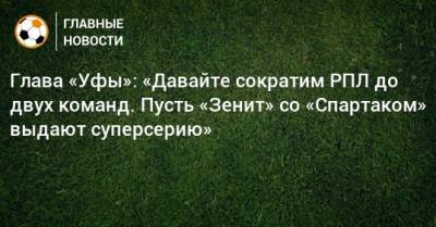 Ростислав Мурзагулов - Глава «Уфы»: «Давайте сократим РПЛ до двух команд. Пусть «Зенит» со «Спартаком» выдают суперсерию» - bombardir.ru - Москва - Уфа