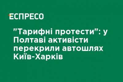 "Тарифные протесты": в Полтаве активисты перекрыли автодорогу Киев-Харьков - ru.espreso.tv - Киев - Харьков - Полтава - Тариф