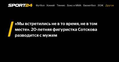Мария Сотскова - "Мы встретились не в то время, не в том месте". 20-летняя фигуристка Сотскова разводится с мужем - sport24.ru