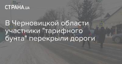 В Черновицкой области участники "тарифного бунта" перекрыли дороги - strana.ua - Киев - Харьков - Черновицкая обл. - Полтава - Житомир - Тарифы