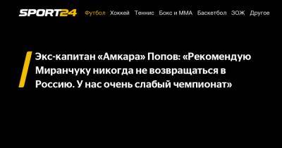 Алексей Миранчук - Алексей Попов - Экс-капитан «Амкара» Попов: «Рекомендую Миранчуку никогда не возвращаться в Россию. У нас очень слабый чемпионат» - sport24.ru