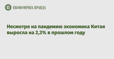 Несмотря на пандемию экономика Китая выросла на 2,3% в прошлом году - epravda.com.ua - Китай