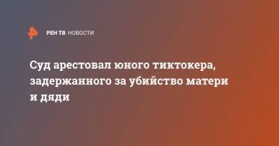 Суд арестовал юного тиктокера, задержанного за убийство матери и дяди - ren.tv - Санкт-Петербург
