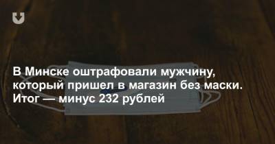 В Минске оштрафовали мужчину, который пришел в магазин без маски. Итог — минус 232 рублей - news.tut.by - Минск
