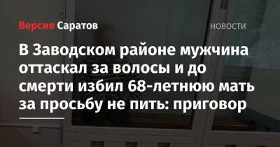 В Заводском районе мужчина оттаскал за волосы и до смерти избил 68-летнюю мать за просьбу не пить: приговор - nversia.ru - Саратов