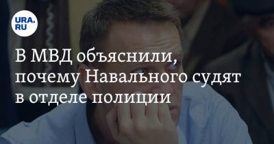 Алексей Навальный - В МВД объяснили, почему Навального судят в отделе полиции - ura.news - Москва