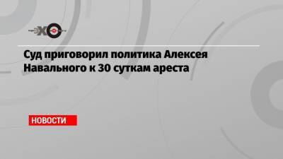 Алексей Навальный - Иван Жданов - Елена Морозова - Суд арестовал политика Алексея Навального на 30 суток - echo.msk.ru