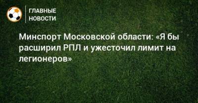 Роман Терюшков - Минспорт Московской области: «Я бы расширил РПЛ и ужесточил лимит на легионеров» - bombardir.ru - Московская обл.