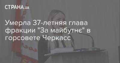 Умерла 37-летняя глава фракции "За майбутнє" в горсовете Черкасс - strana.ua - Черкассы