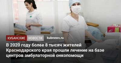 В 2020 году более 8 тысяч жителей Краснодарского края прошли лечение на базе центров амбулаторной онкопомощи - kubnews.ru - Сочи - Краснодарский край - Краснодар - Новороссийск