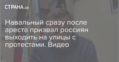 Алексей Навальный - Навальный сразу после ареста призвал россиян выходить на улицы с протестами. Видео - strana.ua