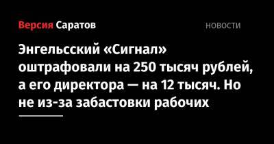 Энгельсский «Сигнал» оштрафовали на 250 тысяч рублей, а его директора — на 12 тысяч. Но не из-за забастовки рабочих - nversia.ru - Саратовская обл.