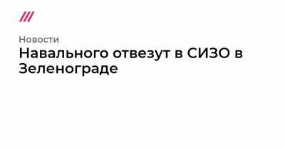 Навального отвезут в СИЗО в Зеленограде - tvrain.ru - Зеленоград