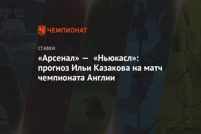 Илья Казаков - «Арсенал» — «Ньюкасл»: прогноз Ильи Казакова на матч чемпионата Англии - championat.com - Англия