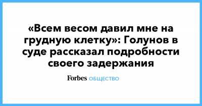Иван Голунов - «Всем весом давил мне на грудную клетку»: Голунов в суде рассказал подробности своего задержания - forbes.ru