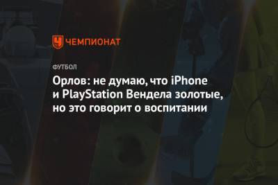 Геннадий Орлов - Орлов: не думаю, что iPhone и PlayStation Вендела золотые, но это говорит о воспитании - championat.com