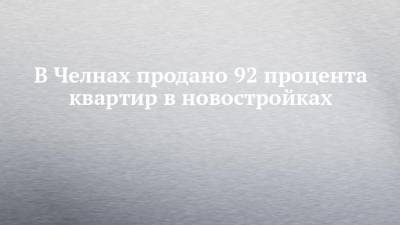 В Челнах продано 92 процента квартир в новостройках - chelny-izvest.ru - респ. Татарстан - Набережные Челны