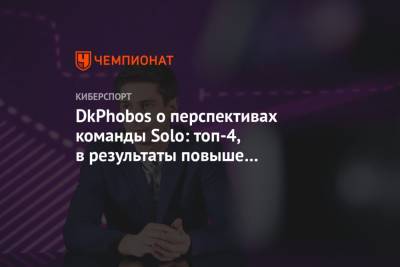 DkPhobos о перспективах команды Solo: топ-4, в результаты повыше поверить сложно - championat.com