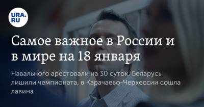 Алексей Навальный - Самое важное в России и в мире на 18 января. Навального арестовали на 30 суток, Беларусь лишили чемпионата, в Карачаево-Черкессии сошла лавина - ura.news - Белоруссия - респ. Карачаево-Черкесия