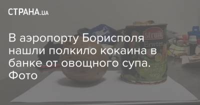В аэропорту Борисполя нашли полкило кокаина в банке от овощного супа. Фото - strana.ua - Борисполь - Киев