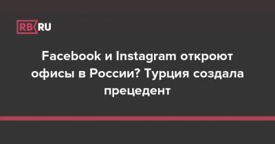 Владимир Путин - Facebook и Instagram откроют офисы в России? Турция создала прецедент - rb.ru - Турция