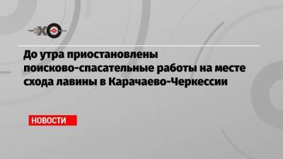 До утра приостановлены поисково-спасательные работы на месте схода лавины в Карачаево-Черкессии - echo.msk.ru - респ. Карачаево-Черкесия