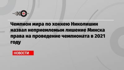 Александр Лукашенко - Андрей Николишин - Дмитрий Болкунец - Чемпион мира по хоккею Николишин назвал неприемлемым лишение Минска права на проведение чемпионата в 2021 году - echo.msk.ru - Москва - Белоруссия - Минск