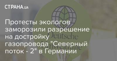 Протесты экологов заморозили разрешение на достройку газопровода "Северный поток - 2" в Германии - strana.ua - Строительство