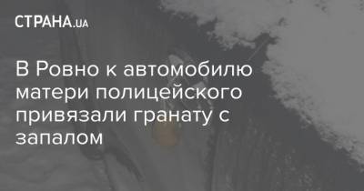 В Ровно к автомобилю матери полицейского привязали гранату с запалом - strana.ua - Ровенская обл.