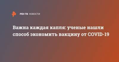 Важна каждая капля: ученые нашли способ экономить вакцину от COVID-19 - ren.tv - Бразилия
