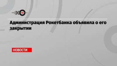 Администрация Рокетбанка объявила о его закрытии - echo.msk.ru