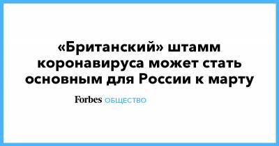 «Британский» штамм коронавируса может стать основным для России к марту - forbes.ru - США - Англия