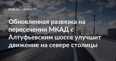 Сергей Кузнецов - Обновленная развязка на пересечении МКАД с Алтуфьевским шоссе улучшит движение на севере столицы - mos.ru - Москва - Реконструкция