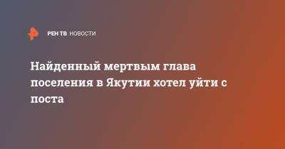 Найденный мертвым глава поселения в Якутии хотел уйти с поста - ren.tv - респ. Саха