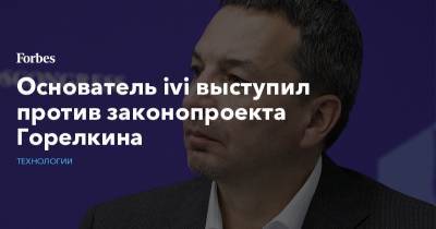 Антон Горелкин - Основатель ivi выступил против законопроекта Горелкина - forbes.ru