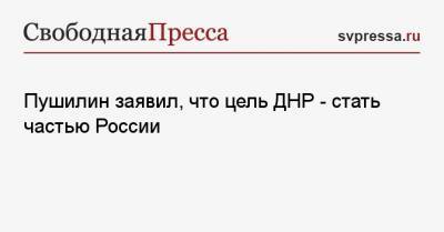 Владимир Путин - Денис Пушилин - Пушилин заявил, что цель ДНР — стать частью России - svpressa.ru - Крым - ДНР - ЛНР - Донбасс