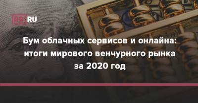 Бум облачных сервисов и онлайна: итоги мирового венчурного рынка за 2020 год - rb.ru