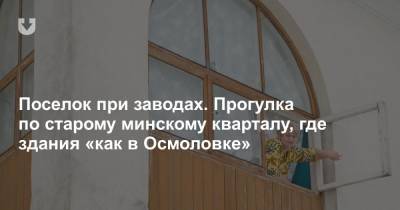 Поселок при заводах. Прогулка по старому минскому кварталу, где здания «как в Осмоловке» - news.tut.by - Минск