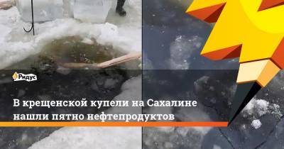 В крещенской купели на Сахалине нашли пятно нефтепродуктов - ridus.ru - Сахалинская обл. - район Углегорский